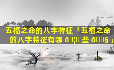 五福之命的八字特征「五福之命的八字特征有哪 🦅 些 🐧 」